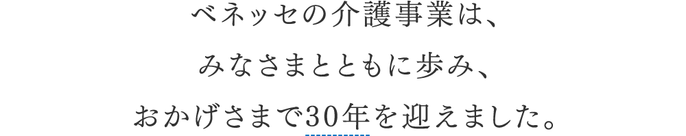 ベネッセの介護事業は、みなさまとともに歩み、おかげさまで30年を迎えました。