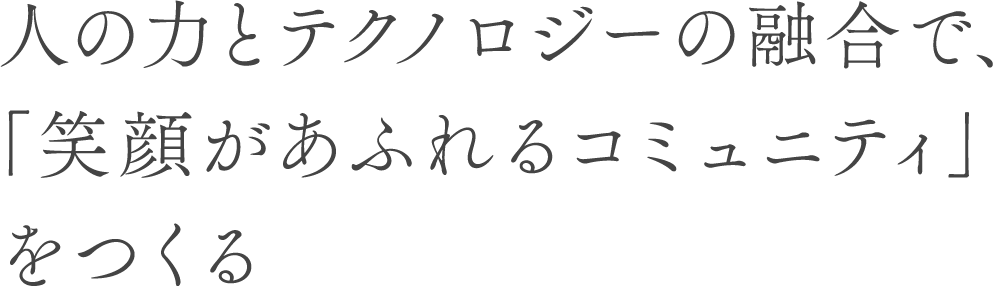人の力とテクノロジーの融合で、「笑顔があふれるコミュニティ」をつくる