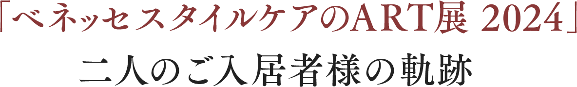 「ベネッセスタイルケアのART展 2024」二人のご入居者様の軌跡