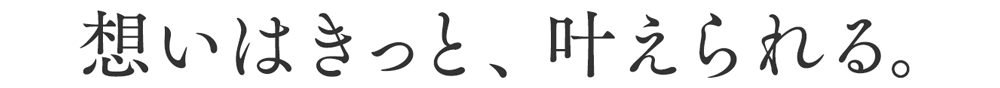 想いはきっと、叶えられる。