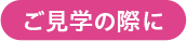ご見学の際に