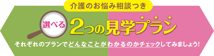 介護のお悩み相談つき 2つの見学プラン それぞれのプランでどんなことがわかるのかチェックしてみましょう！