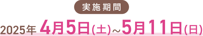 実施期間 2025年4月5日（土）〜5月11日（日）