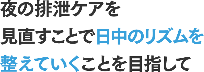 夜の排泄ケアを見直すことで日中のリズムを整えていくことを目指して