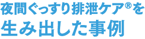 夜間ぐっすり排泄ケア®を生み出した事例