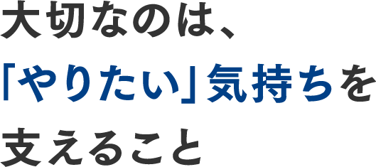大切なのは、「やりたい」気持ちを支えること