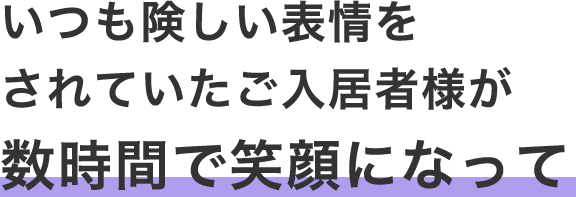 いつも険しい表情をされていたご入居者様が数時間で笑顔になって