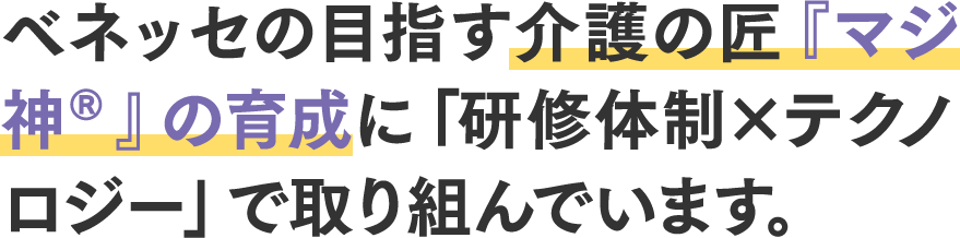 ベネッセの目指す介護の匠『マジ神®』の育成に「研修体制×テクノロジー」で取り組んでいます。