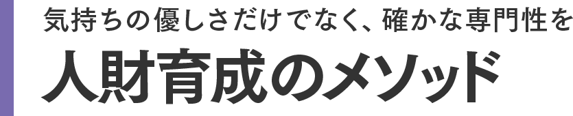気持ちの優しさだけでなく、確かな専門性を 人財育成のメソッド