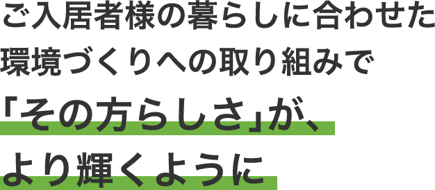 ご入居者様の暮らしに合わせた環境づくりへの取り組みで「その方らしさ」が、より輝くように
