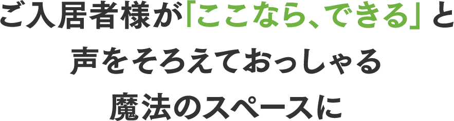 ご入居者様が「ここなら、できる」と声をそろえておっしゃる魔法のスペースに