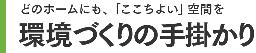どのホームにも、「ここちよい」空間を 環境づくりの手掛かり