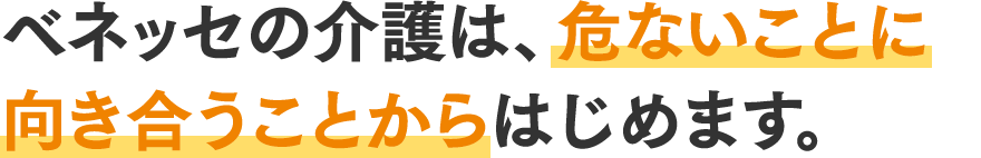 ベネッセの介護は、危ないことに向き合うことからはじめます。