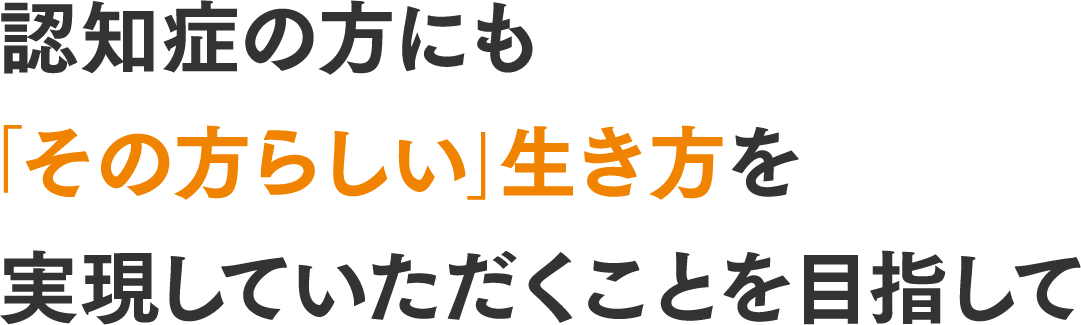 認知症の方にも「その方らしい」生き方を実現していただくことを目指して