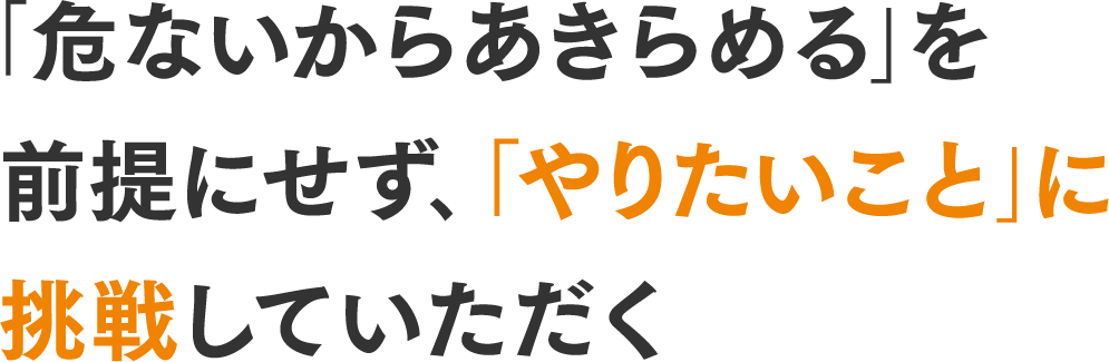 「危ないからあきらめる」を前提にせず、｢やりたいこと」に挑戦していただく
