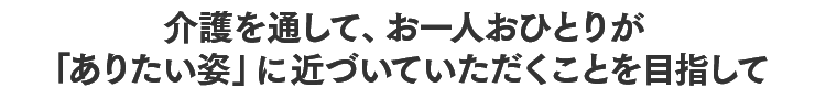 介護を通して、お一人おひとりが「ありたい姿」に近づいていただくことを目指して