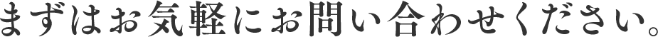 まずはお気軽にお問い合わせください。