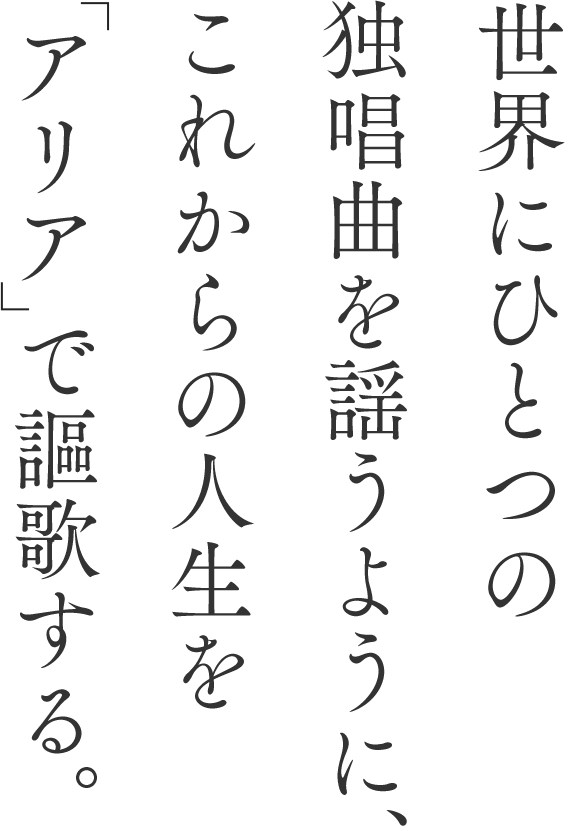 世界にひとつの独唱曲を謡うように、これからの人生を「アリア」で謳歌する。