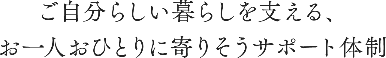 ご自分らしい暮らしを支える、お一人おひとりに寄りそうサポート体制